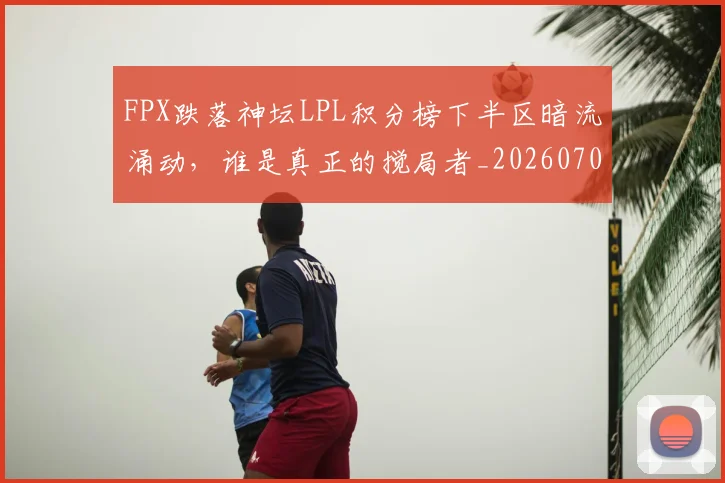FPX跌落神坛LPL积分榜下半区暗流涌动，谁是真正的搅局者_20260702043704