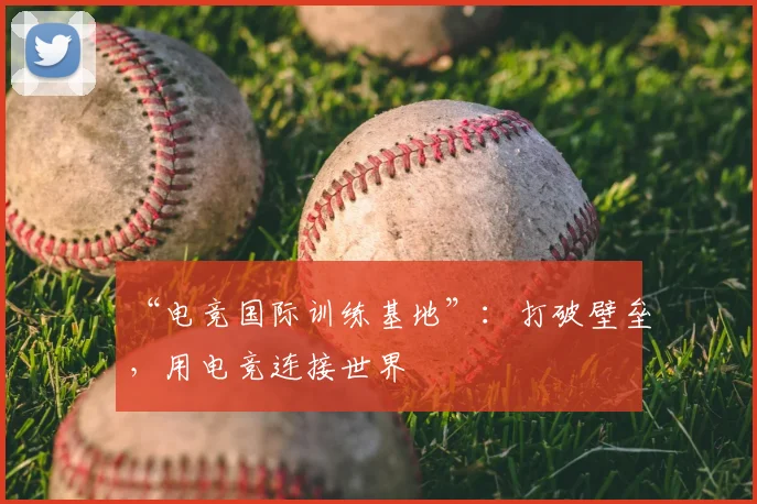 “电竞国际训练基地”：打破壁垒，用电竞连接世界