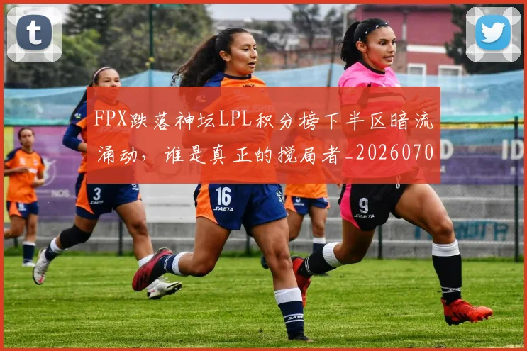 FPX跌落神坛LPL积分榜下半区暗流涌动,谁是真正的搅局者_20260702043704