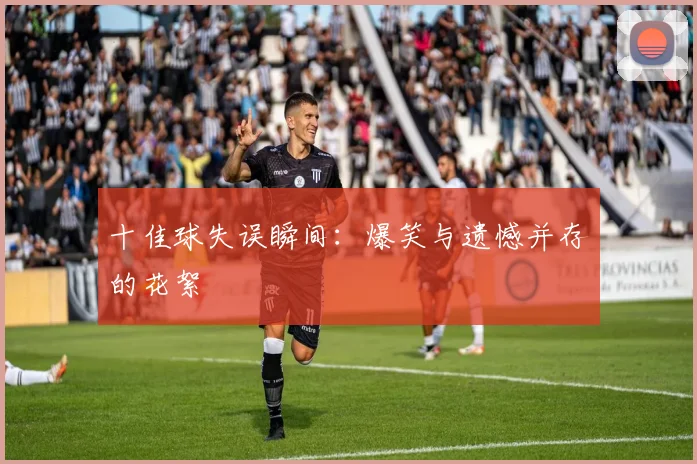 十佳球失误瞬间：爆笑与遗憾并存的花絮