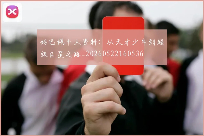 姆巴佩个人资料:从天才少年到超级巨星之路_20260522160536