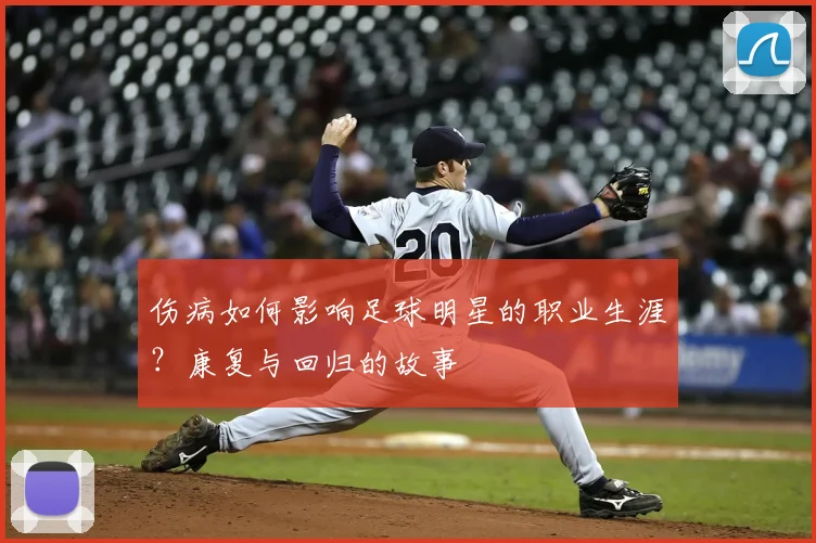 伤病如何影响足球明星的职业生涯？康复与回归的故事