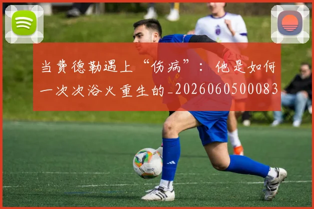 当费德勒遇上“伤病”：他是如何一次次浴火重生的_20260605000837_20260707152908