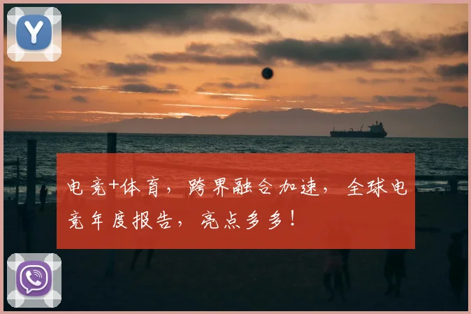 电竞+体育，跨界融合加速，全球电竞年度报告，亮点多多！