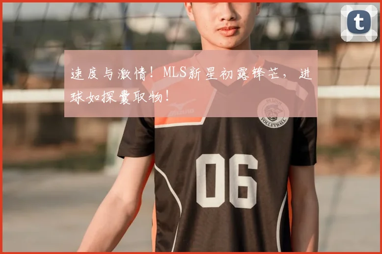 速度与激情!MLS新星初露锋芒,进球如探囊取物!