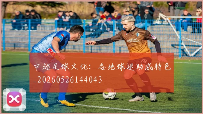 中超足球文化：各地球迷助威特色_20260526144043