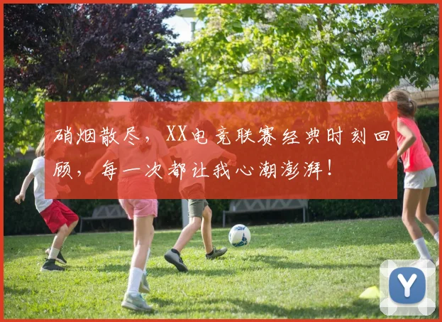 硝烟散尽，XX电竞联赛经典时刻回顾，每一次都让我心潮澎湃！