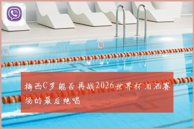 梅西C罗能否再战2026世界杯泪洒赛场的最后绝唱
