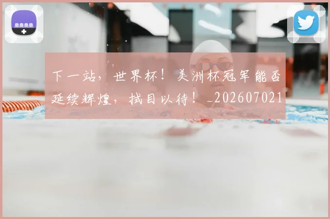 下一站,世界杯!美洲杯冠军能否延续辉煌,拭目以待!_20260702174156