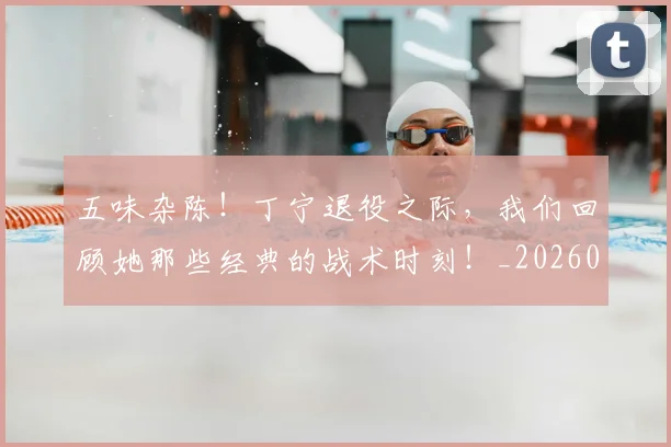 五味杂陈！丁宁退役之际，我们回顾她那些经典的战术时刻！_20260703213127