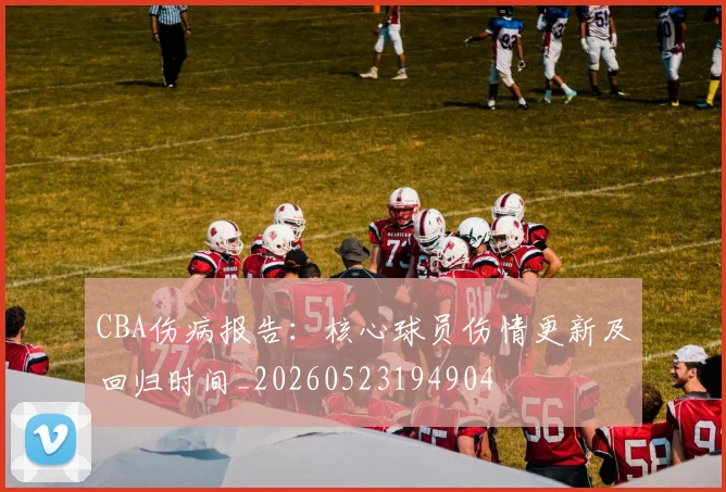 CBA伤病报告：核心球员伤情更新及回归时间_20260523194904