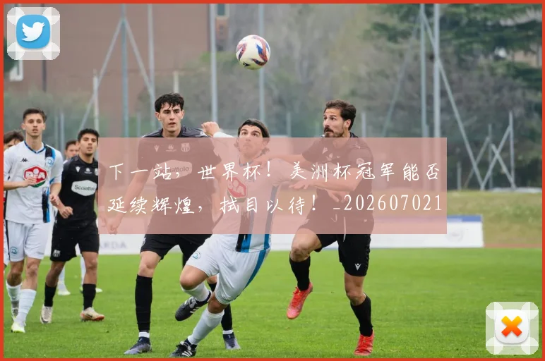 下一站，世界杯！美洲杯冠军能否延续辉煌，拭目以待！_20260702174156