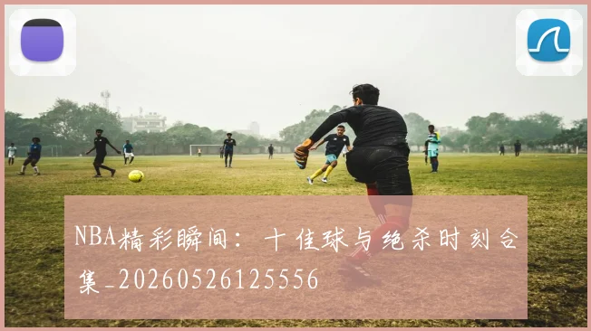 NBA精彩瞬间：十佳球与绝杀时刻合集_20260526125556