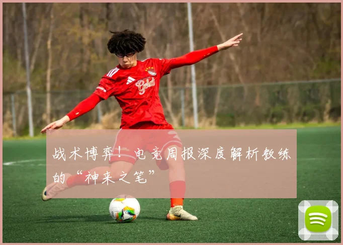 战术博弈！电竞周报深度解析教练的“神来之笔”