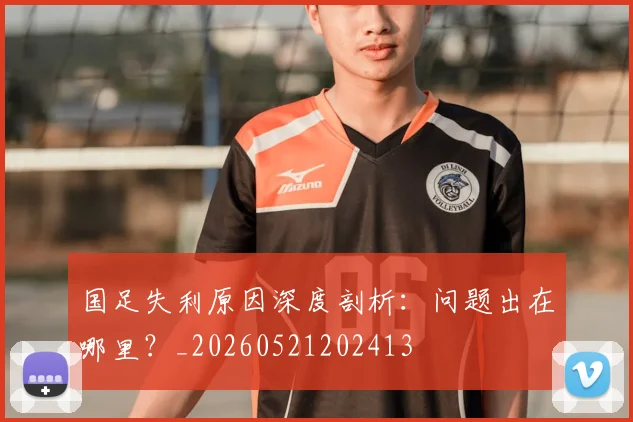 国足失利原因深度剖析：问题出在哪里？_20260521202413