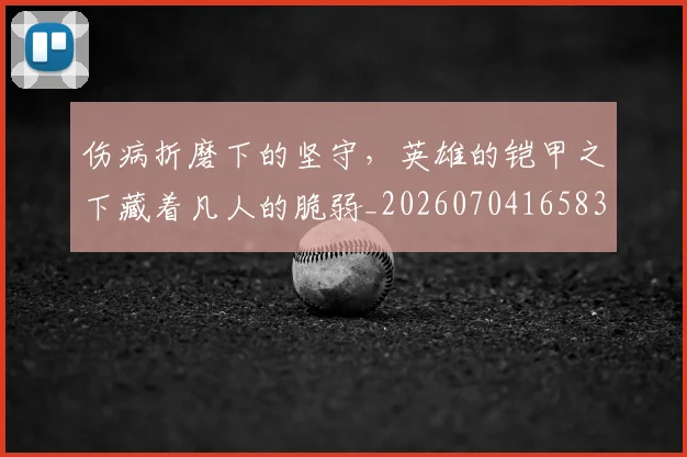 伤病折磨下的坚守，英雄的铠甲之下藏着凡人的脆弱_20260704165835