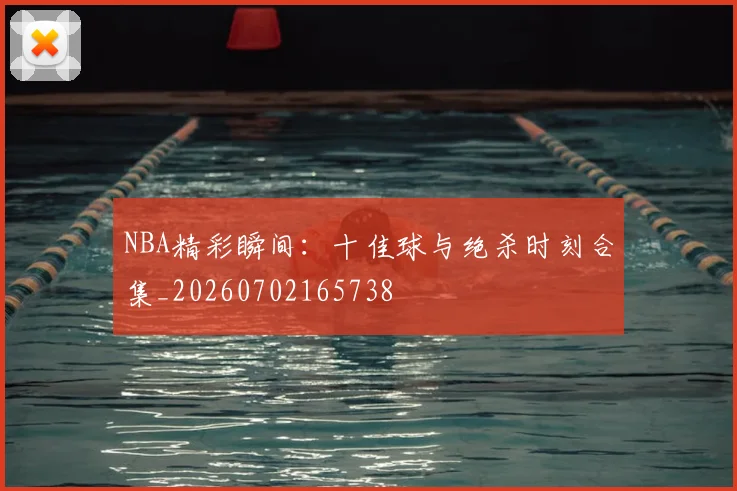 NBA精彩瞬间:十佳球与绝杀时刻合集_20260702165738