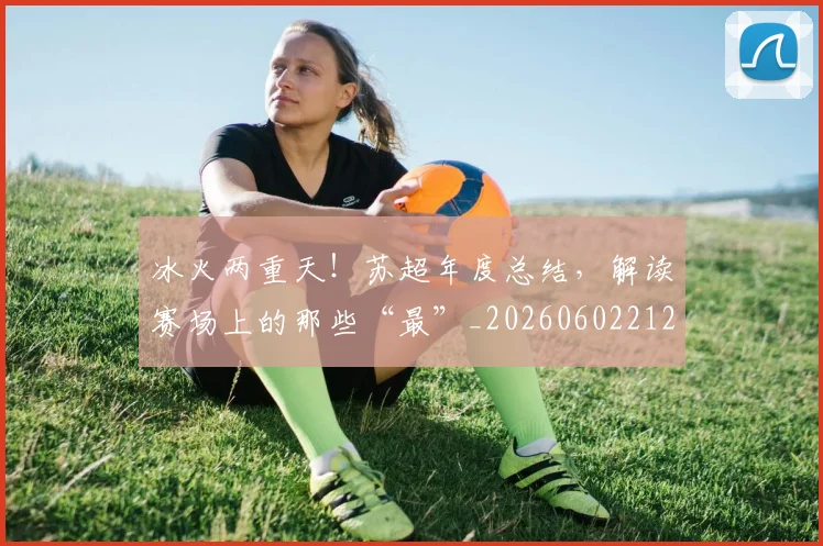 冰火两重天！苏超年度总结，解读赛场上的那些“最”_20260602212426