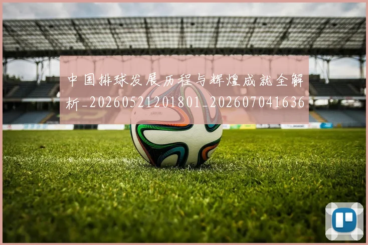 中国排球发展历程与辉煌成就全解析_20260521201801_20260704163652