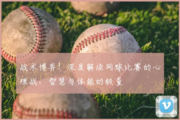 战术博弈！深度解读网球比赛的心理战，智慧与体能的较量