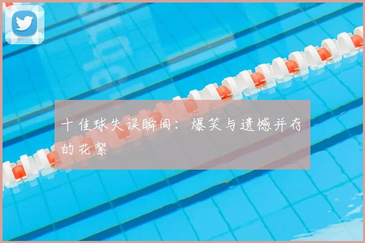 十佳球失误瞬间:爆笑与遗憾并存的花絮