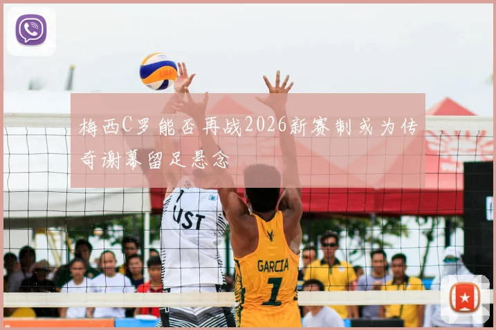 梅西C罗能否再战2026新赛制或为传奇谢幕留足悬念