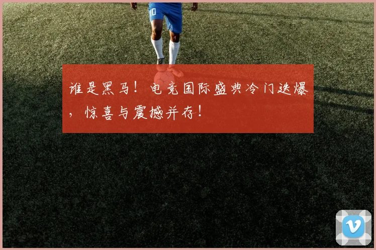 谁是黑马!电竞国际盛典冷门迭爆,惊喜与震撼并存!