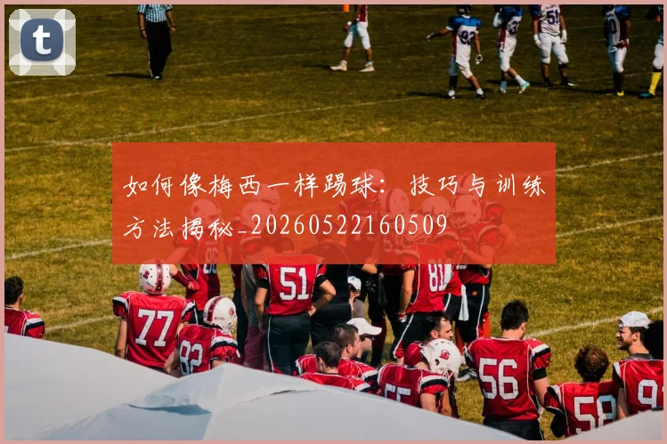 如何像梅西一样踢球：技巧与训练方法揭秘_20260522160509
