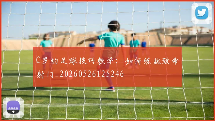 C罗的足球技巧教学:如何练就致命射门_20260526125246