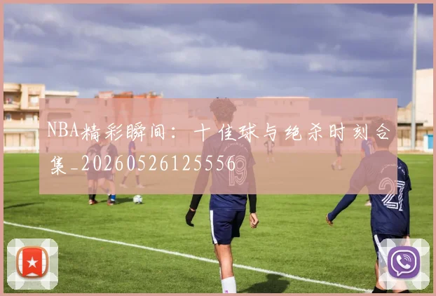 NBA精彩瞬间:十佳球与绝杀时刻合集_20260526125556