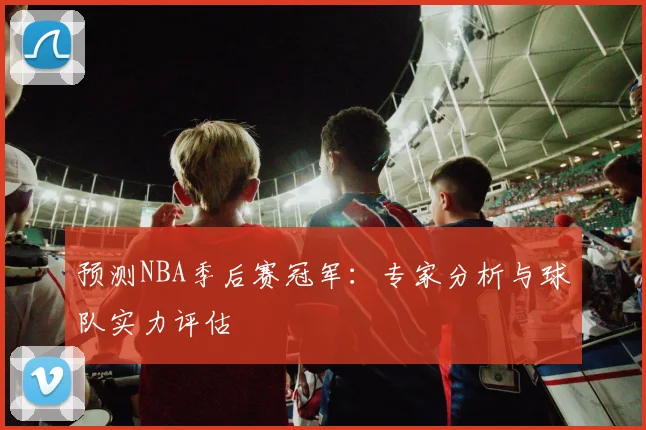 预测NBA季后赛冠军：专家分析与球队实力评估