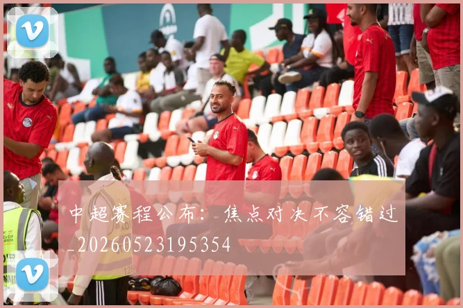 中超赛程公布:焦点对决不容错过_20260523195354