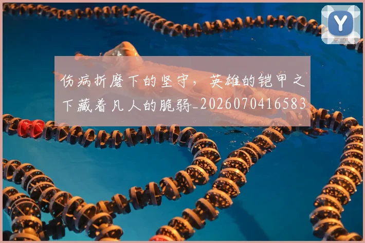 伤病折磨下的坚守,英雄的铠甲之下藏着凡人的脆弱_20260704165835