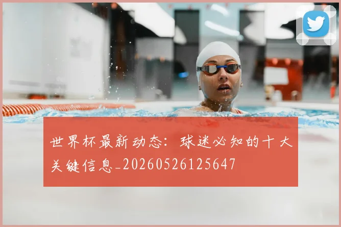 世界杯最新动态：球迷必知的十大关键信息_20260526125647