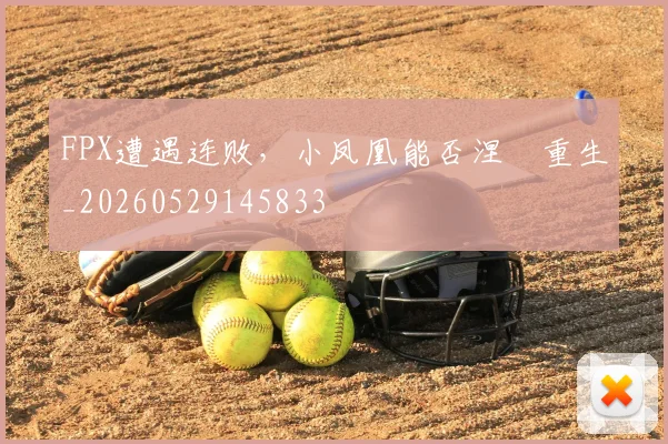 FPX遭遇连败,小凤凰能否涅槃重生_20260529145833
