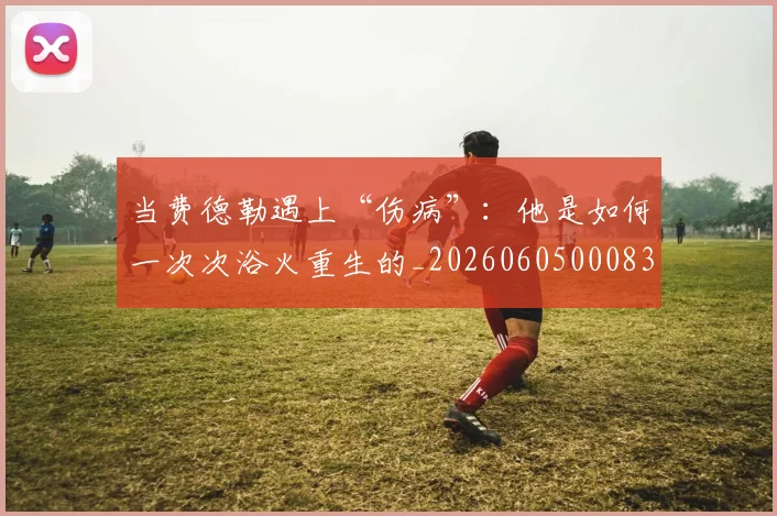 当费德勒遇上“伤病”：他是如何一次次浴火重生的_20260605000837_20260707152908