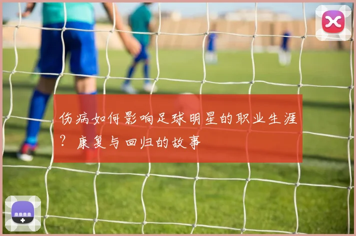 伤病如何影响足球明星的职业生涯？康复与回归的故事