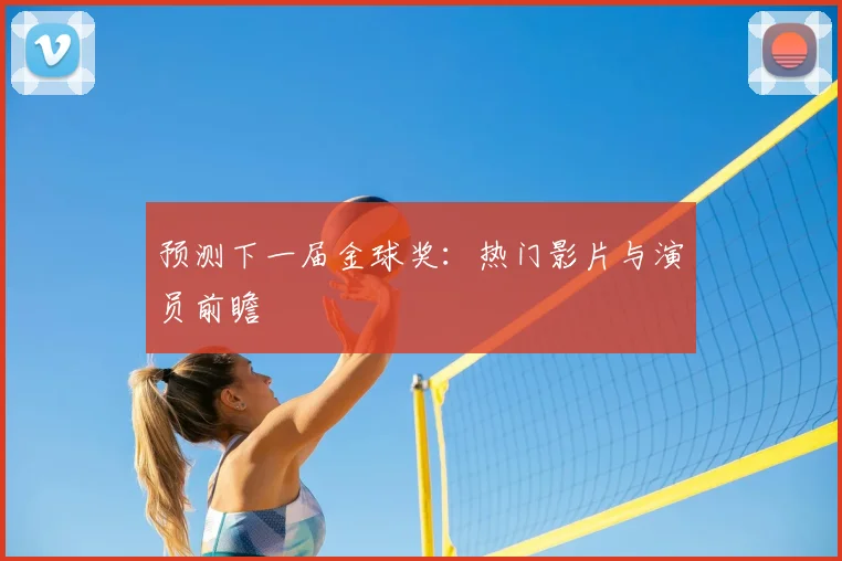 预测下一届金球奖:热门影片与演员前瞻