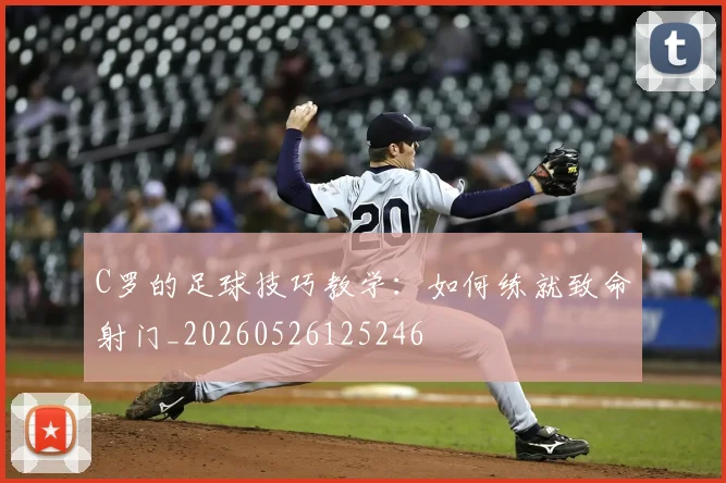 C罗的足球技巧教学：如何练就致命射门_20260526125246