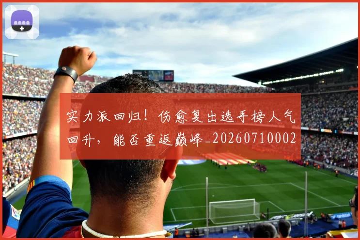 实力派回归！伤愈复出选手榜人气回升，能否重返巅峰_20260710002551