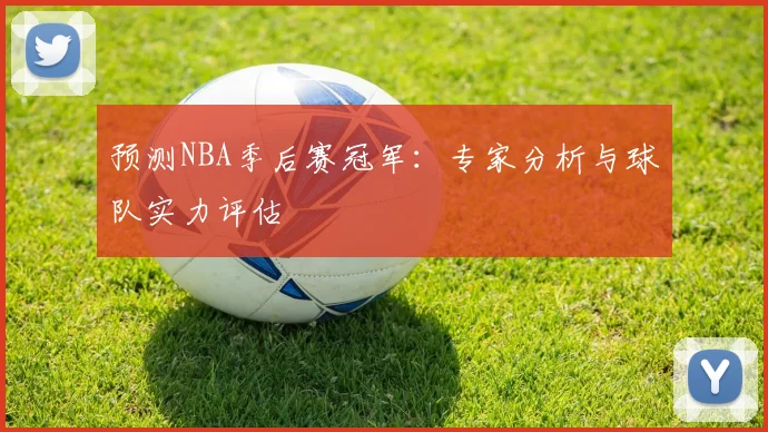 预测NBA季后赛冠军:专家分析与球队实力评估