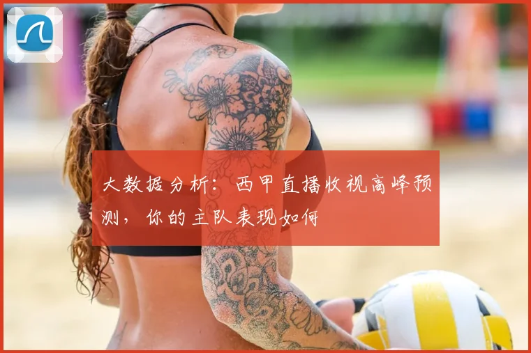 大数据分析:西甲直播收视高峰预测,你的主队表现如何