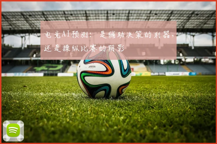 电竞AI预测：是辅助决策的利器，还是操纵比赛的阴影