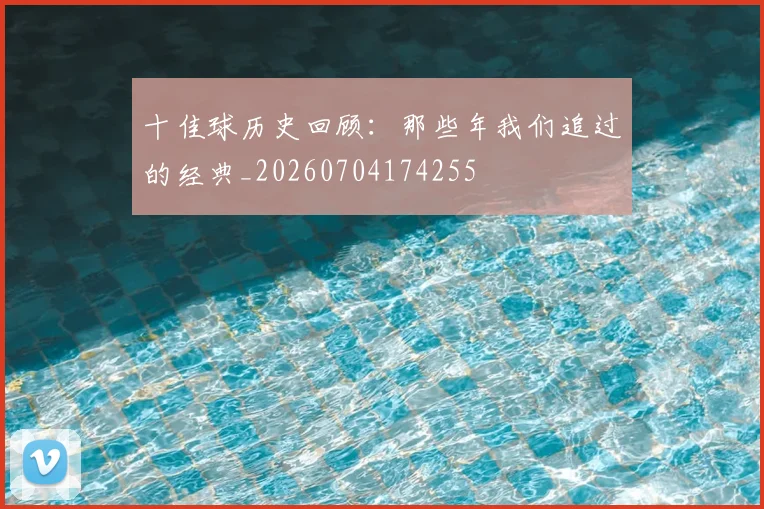 十佳球历史回顾:那些年我们追过的经典_20260704174255